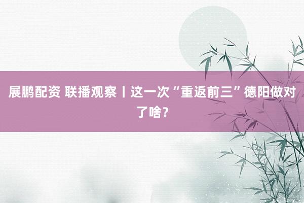 展鹏配资 联播观察丨这一次“重返前三”德阳做对了啥？