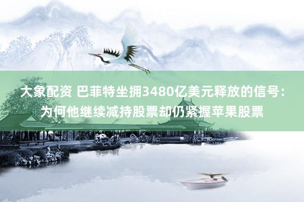 大象配资 巴菲特坐拥3480亿美元释放的信号：为何他继续减持股票却仍紧握苹果股票