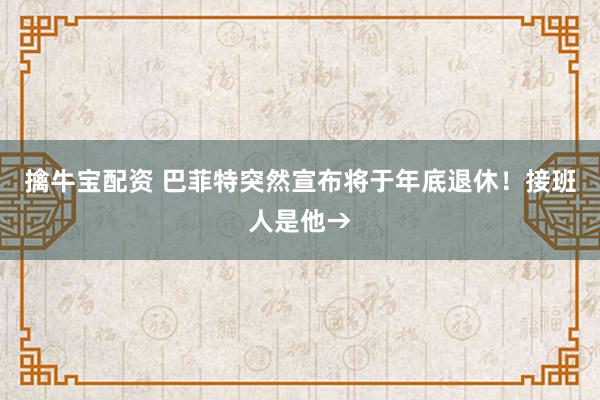 擒牛宝配资 巴菲特突然宣布将于年底退休！接班人是他→