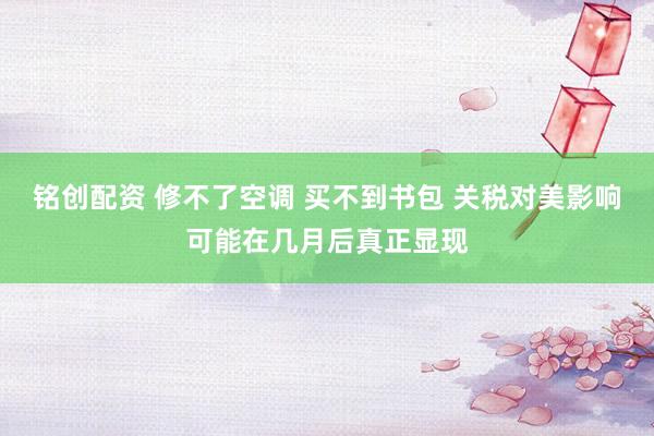 铭创配资 修不了空调 买不到书包 关税对美影响可能在几月后真正显现
