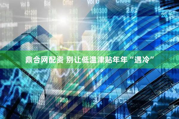 鼎合网配资 别让低温津贴年年“遇冷”
