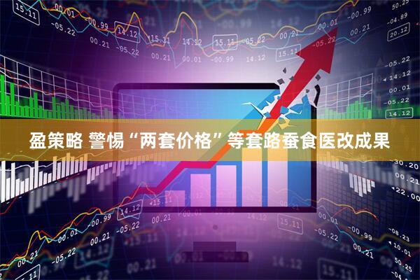 盈策略 警惕“两套价格”等套路蚕食医改成果