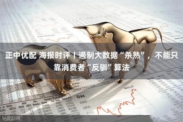 正中优配 海报时评丨遏制大数据“杀熟”，不能只靠消费者“反驯”算法