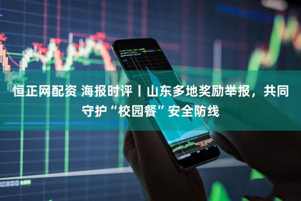 恒正网配资 海报时评丨山东多地奖励举报，共同守护“校园餐”安全防线