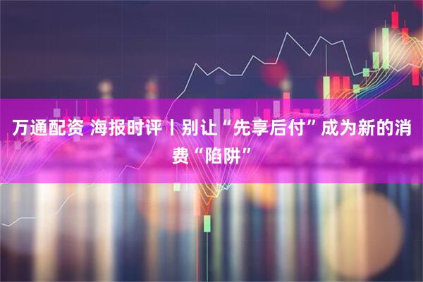 万通配资 海报时评丨别让“先享后付”成为新的消费“陷阱”