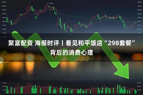 聚富配资 海报时评丨看见和平饭店“298套餐”背后的消费心理