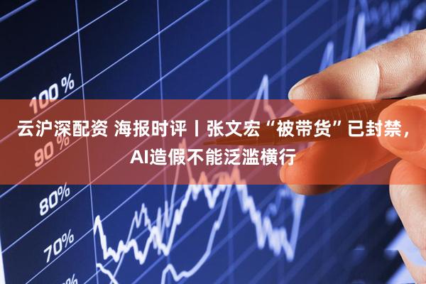 云沪深配资 海报时评丨张文宏“被带货”已封禁，AI造假不能泛滥横行