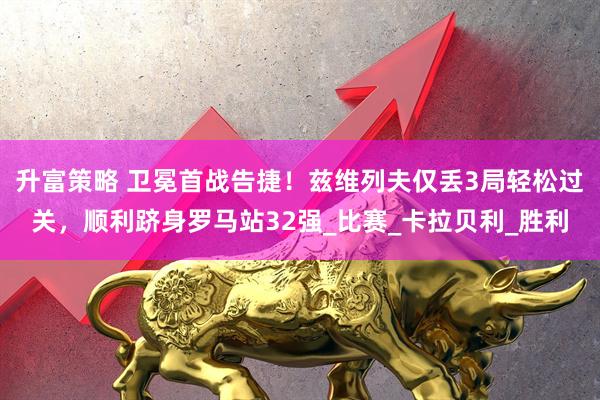升富策略 卫冕首战告捷！兹维列夫仅丢3局轻松过关，顺利跻身罗马站32强_比赛_卡拉贝利_胜利
