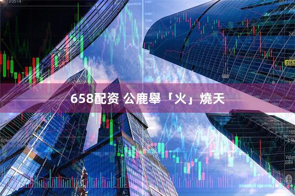 658配资 公鹿舉「火」燒天