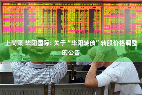 上尚策 华阳国际: 关于“华阳转债”转股价格调整的公告