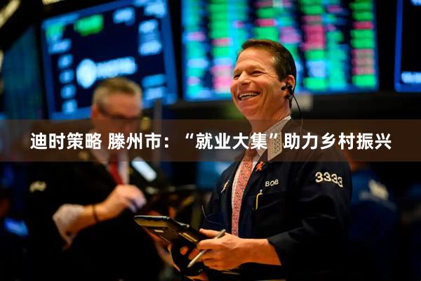 迪时策略 滕州市：“就业大集”助力乡村振兴