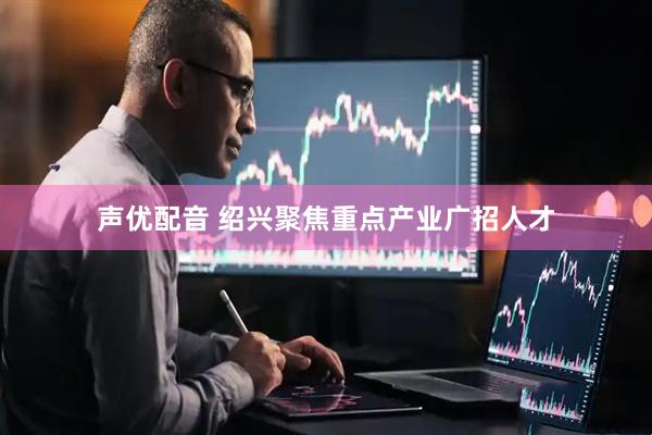 声优配音 绍兴聚焦重点产业广招人才