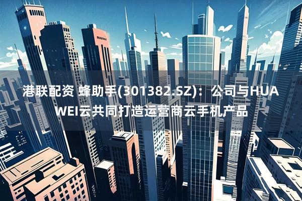 港联配资 蜂助手(301382.SZ)：公司与HUAWEI云共同打造运营商云手机产品