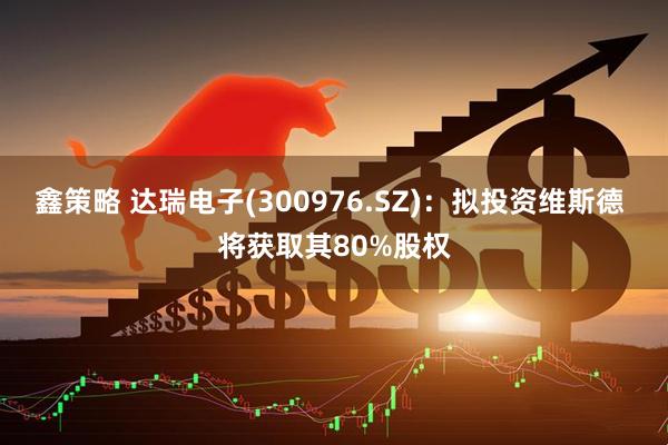 鑫策略 达瑞电子(300976.SZ)：拟投资维斯德 将获取其80%股权