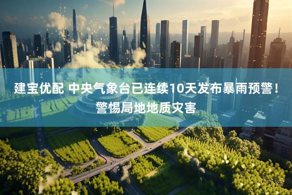建宝优配 中央气象台已连续10天发布暴雨预警！警惕局地地质灾害
