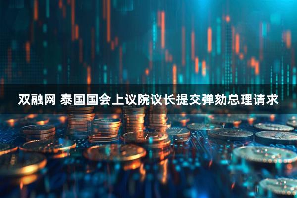 双融网 泰国国会上议院议长提交弹劾总理请求