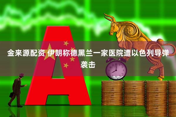 金来源配资 伊朗称德黑兰一家医院遭以色列导弹袭击