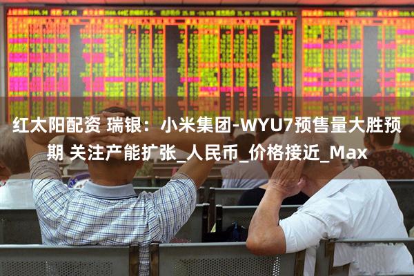 红太阳配资 瑞银：小米集团-WYU7预售量大胜预期 关注产能扩张_人民币_价格接近_Max