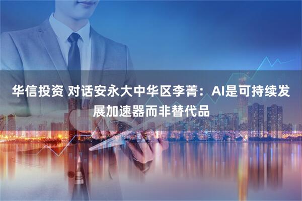 华信投资 对话安永大中华区李菁：AI是可持续发展加速器而非替代品