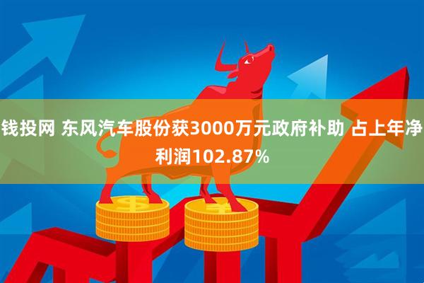 钱投网 东风汽车股份获3000万元政府补助 占上年净利润102.87%