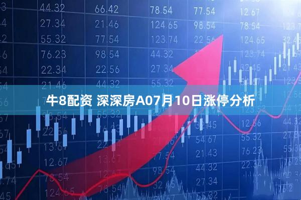 牛8配资 深深房A07月10日涨停分析