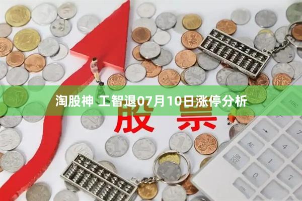 淘股神 工智退07月10日涨停分析