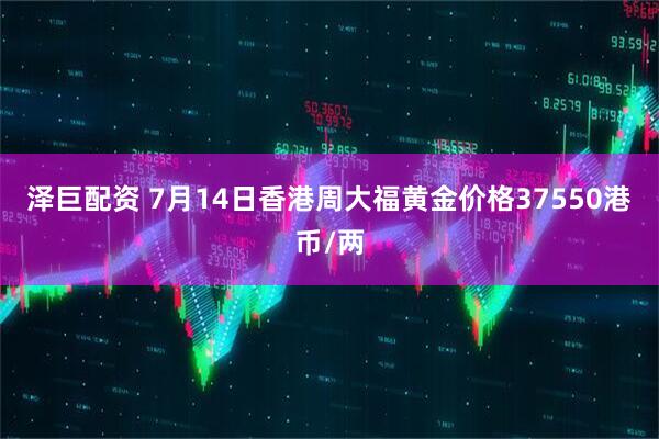 泽巨配资 7月14日香港周大福黄金价格37550港币/两
