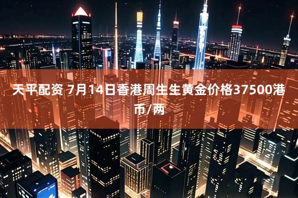 天平配资 7月14日香港周生生黄金价格37500港币/两