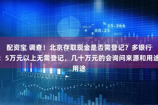 配资宝 调查！北京存取现金是否需登记？多银行：5万元以上无需登记，几十万元的会询问来源和用途