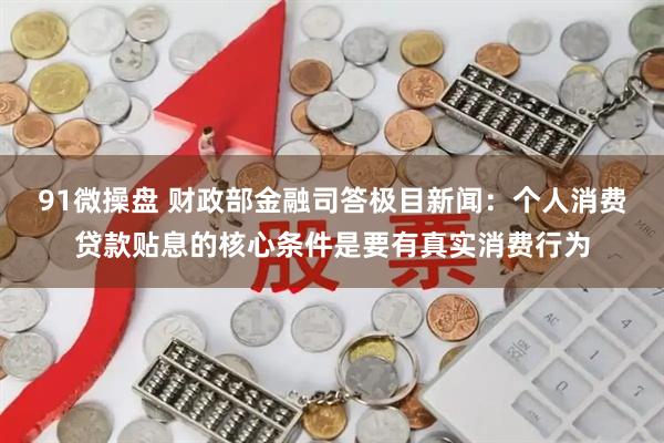 91微操盘 财政部金融司答极目新闻：个人消费贷款贴息的核心条件是要有真实消费行为