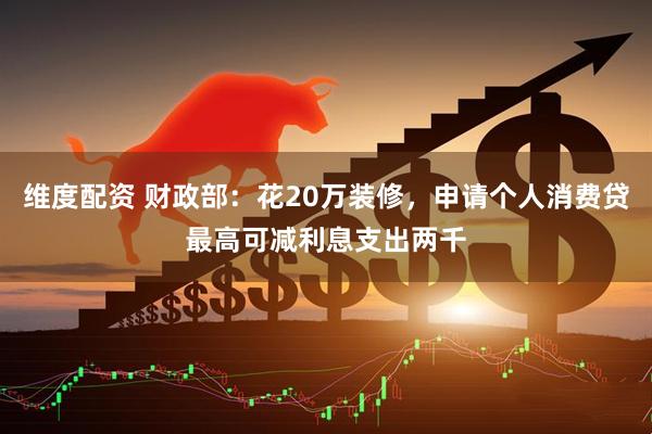 维度配资 财政部：花20万装修，申请个人消费贷最高可减利息支出两千