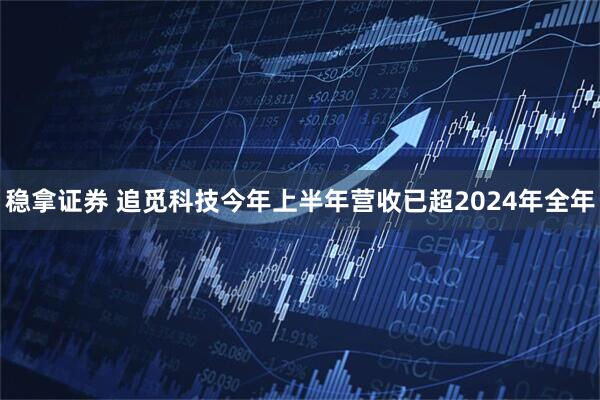 稳拿证券 追觅科技今年上半年营收已超2024年全年