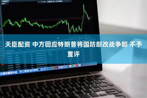 天臣配资 中方回应特朗普将国防部改战争部 不予置评