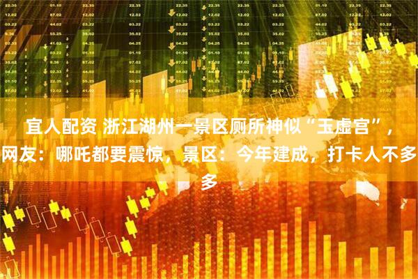 宜人配资 浙江湖州一景区厕所神似“玉虚宫”，网友：哪吒都要震惊，景区：今年建成，打卡人不多