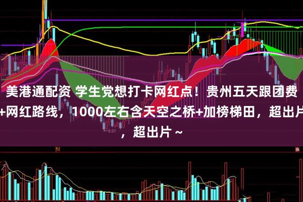 美港通配资 学生党想打卡网红点！贵州五天跟团费用+网红路线，1000左右含天空之桥+加榜梯田，超出片～