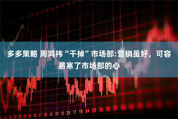 多多策略 周鸿祎“干掉”市场部:营销虽好，可容易寒了市场部的心