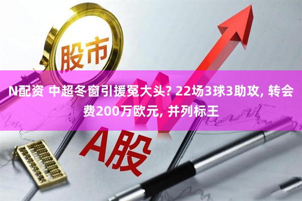 N配资 中超冬窗引援冤大头? 22场3球3助攻, 转会费200万欧元, 并列标王
