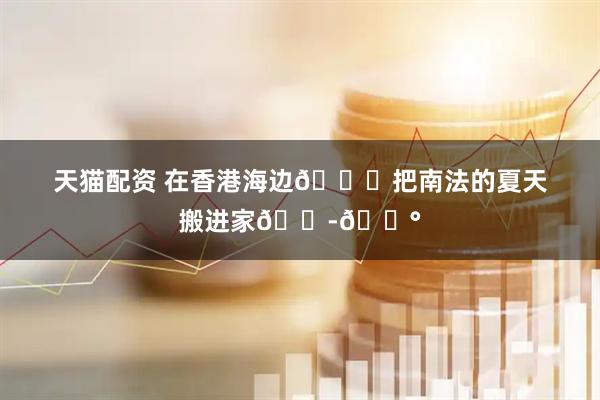 天猫配资 在香港海边🌊把南法的夏天搬进家🇭🇰