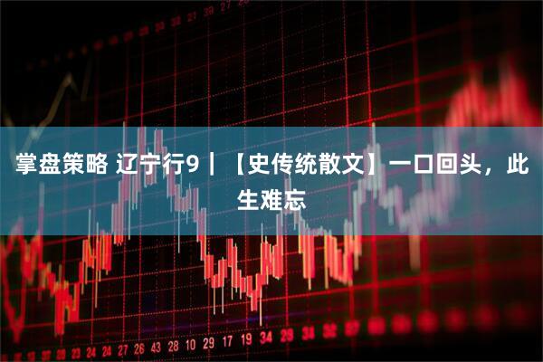 掌盘策略 辽宁行9｜【史传统散文】一口回头，此生难忘