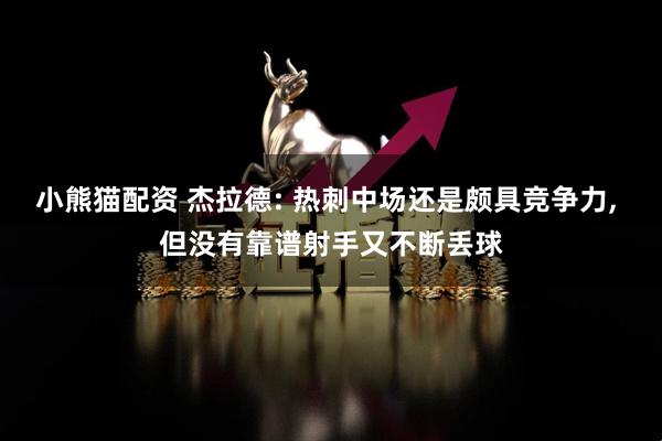 小熊猫配资 杰拉德: 热刺中场还是颇具竞争力, 但没有靠谱射手又不断丢球