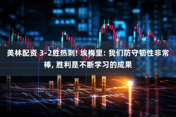 美林配资 3-2胜热刺! 埃梅里: 我们防守韧性非常棒, 胜利是不断学习的成果