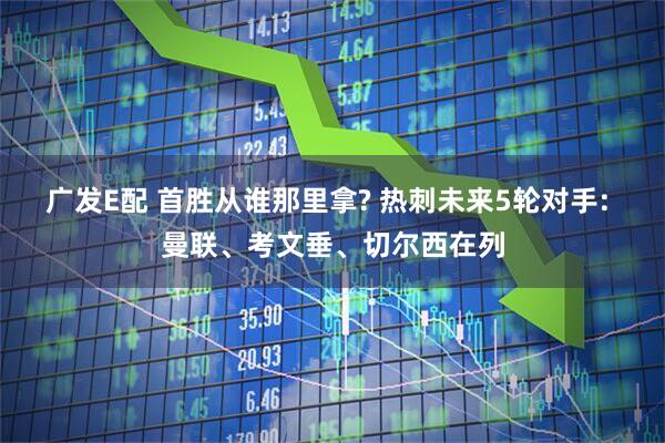 广发E配 首胜从谁那里拿? 热刺未来5轮对手: 曼联、考文垂、切尔西在列